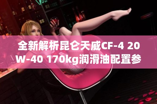 全新解析昆仑天威CF-4 20W-40 170kg润滑油配置参数