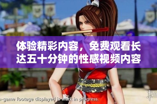 体验精彩内容，免费观看长达五十分钟的性感视频内容