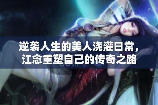 逆袭人生的美人浇灌日常，江念重塑自己的传奇之路