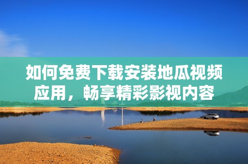 如何免费下载安装地瓜视频应用，畅享精彩影视内容