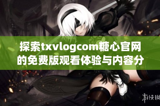 探索txvlogcom糖心官网的免费版观看体验与内容分享