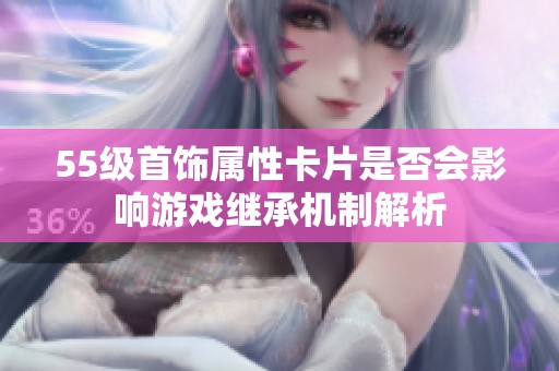 55级首饰属性卡片是否会影响游戏继承机制解析