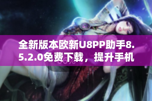 全新版本欧新U8PP助手8.5.2.0免费下载，提升手机管理体验!