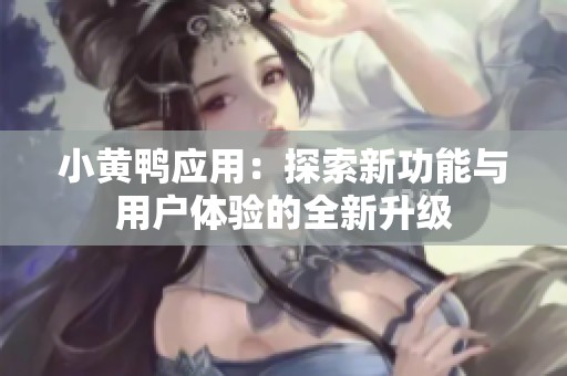 小黄鸭应用：探索新功能与用户体验的全新升级