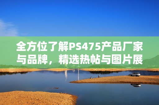 全方位了解PS475产品厂家与品牌，精选热帖与图片展示