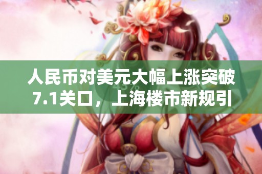 人民币对美元大幅上涨突破7.1关口，上海楼市新规引发市场关注