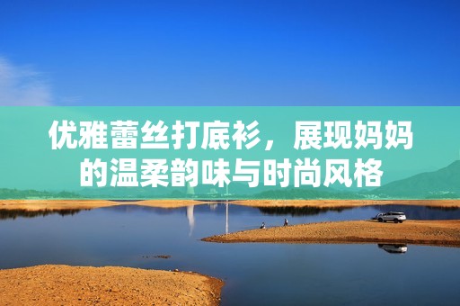 优雅蕾丝打底衫，展现妈妈的温柔韵味与时尚风格