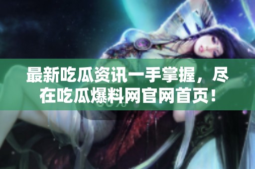 最新吃瓜资讯一手掌握，尽在吃瓜爆料网官网首页！