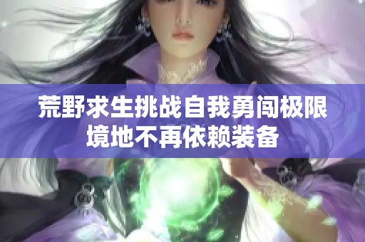 荒野求生挑战自我勇闯极限境地不再依赖装备