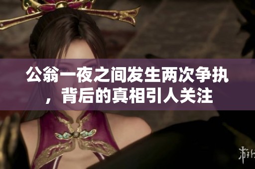 公翁一夜之间发生两次争执，背后的真相引人关注