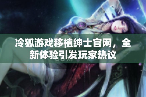 冷狐游戏移植绅士官网，全新体验引发玩家热议