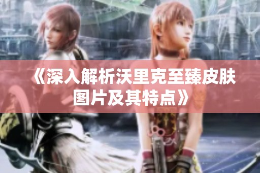 《深入解析沃里克至臻皮肤图片及其特点》