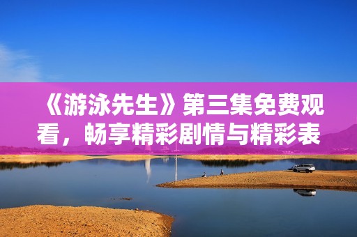 《游泳先生》第三集免费观看，畅享精彩剧情与精彩表演