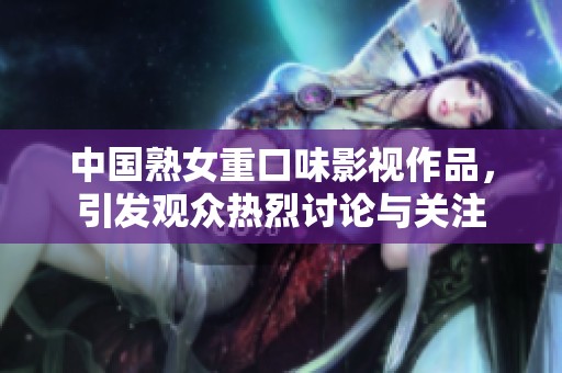 中国熟女重口味影视作品，引发观众热烈讨论与关注