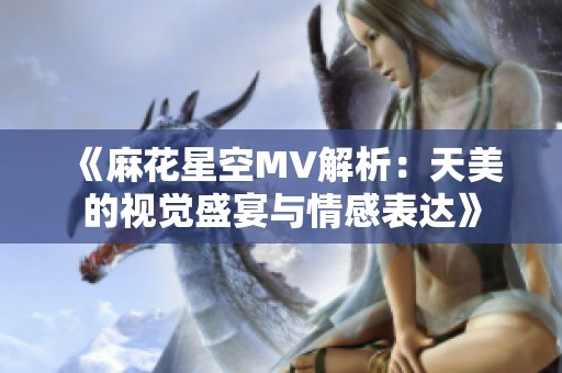 《麻花星空MV解析：天美的视觉盛宴与情感表达》