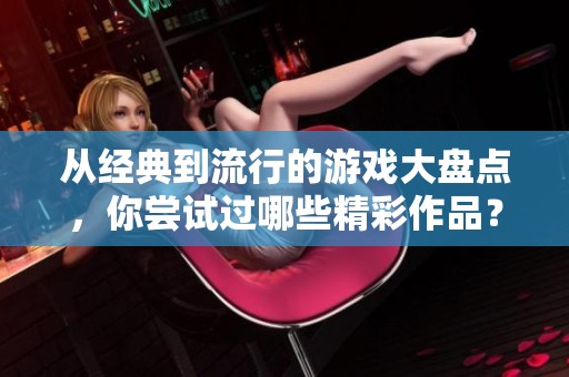 从经典到流行的游戏大盘点，你尝试过哪些精彩作品？