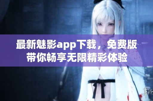 最新魅影app下载，免费版带你畅享无限精彩体验