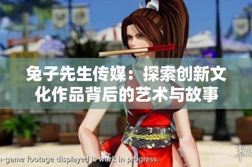 兔子先生传媒：探索创新文化作品背后的艺术与故事