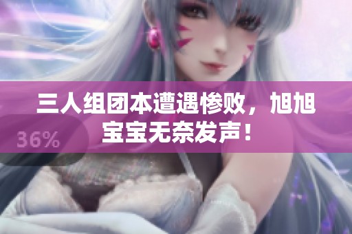 三人组团本遭遇惨败，旭旭宝宝无奈发声！