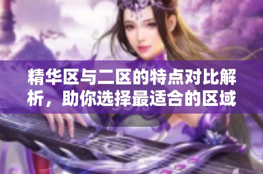 精华区与二区的特点对比解析，助你选择最适合的区域