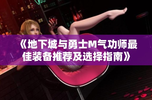 《地下城与勇士M气功师最佳装备推荐及选择指南》