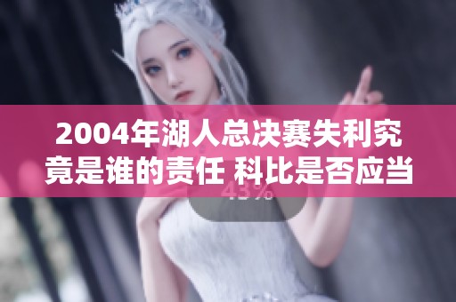 2004年湖人总决赛失利究竟是谁的责任 科比是否应当背锅