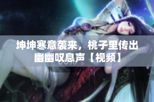 坤坤寒意袭来，桃子里传出幽幽叹息声【视频】