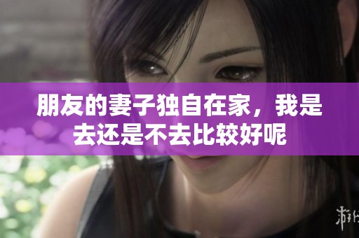 朋友的妻子独自在家，我是去还是不去比较好呢