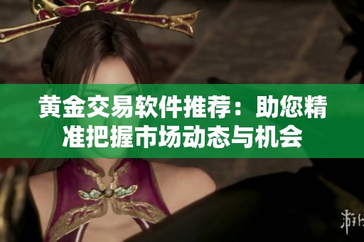 黄金交易软件推荐：助您精准把握市场动态与机会