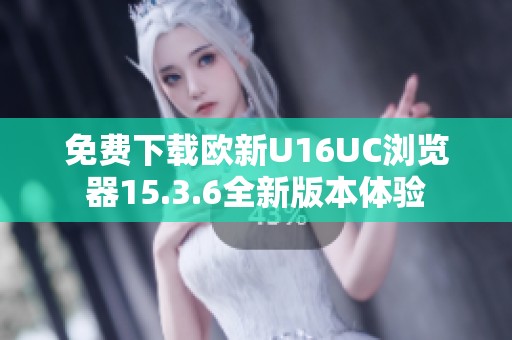 免费下载欧新U16UC浏览器15.3.6全新版本体验