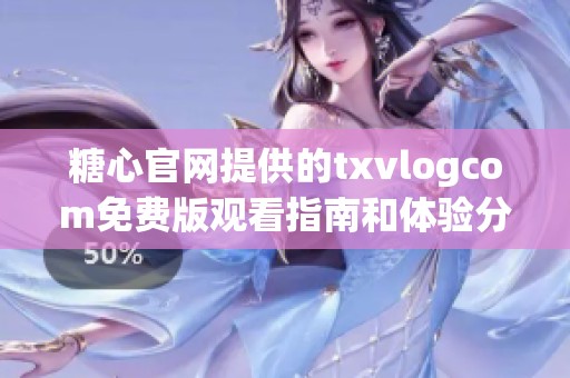 糖心官网提供的txvlogcom免费版观看指南和体验分享