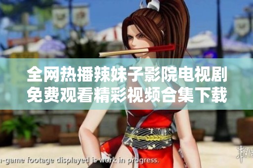 全网热播辣妹子影院电视剧免费观看精彩视频合集下载