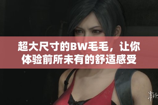 超大尺寸的BW毛毛，让你体验前所未有的舒适感受