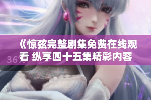 《惊弦完整剧集免费在线观看 纵享四十五集精彩内容》