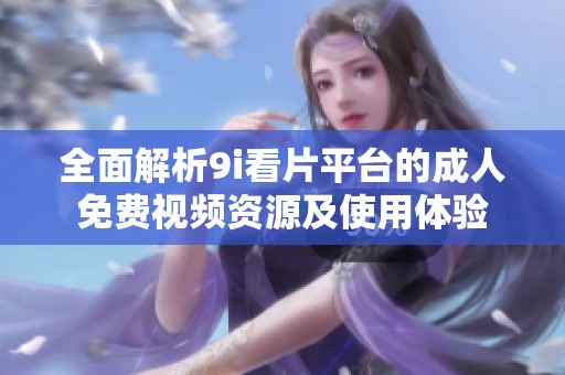 全面解析9i看片平台的成人免费视频资源及使用体验
