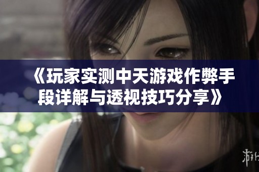 《玩家实测中天游戏作弊手段详解与透视技巧分享》