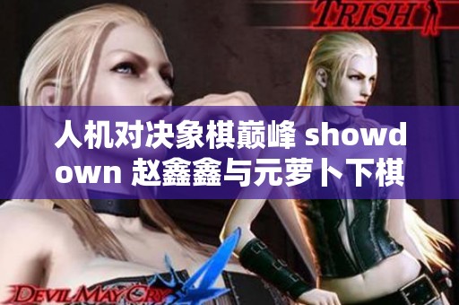 人机对决象棋巅峰 showdown 赵鑫鑫与元萝卜下棋机器人争锋相对
