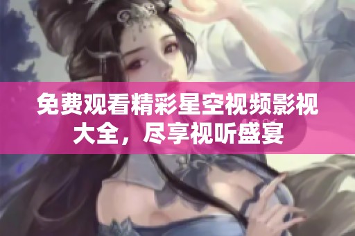 免费观看精彩星空视频影视大全，尽享视听盛宴