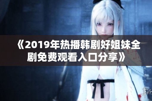 《2019年热播韩剧好姐妹全剧免费观看入口分享》