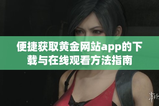 便捷获取黄金网站app的下载与在线观看方法指南