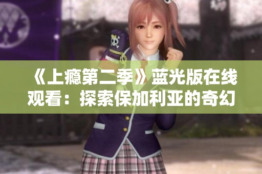 《上瘾第二季》蓝光版在线观看：探索保加利亚的奇幻世界与神秘魅力