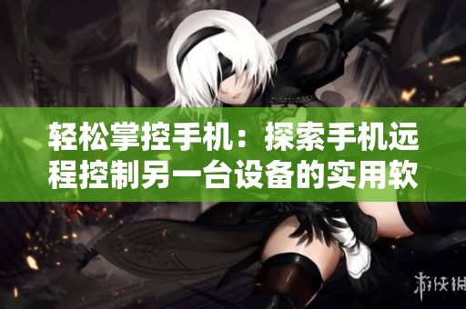 轻松掌控手机：探索手机远程控制另一台设备的实用软件