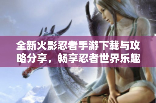 全新火影忍者手游下载与攻略分享，畅享忍者世界乐趣