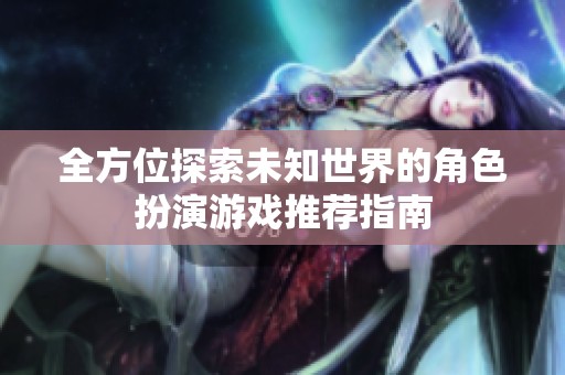 全方位探索未知世界的角色扮演游戏推荐指南