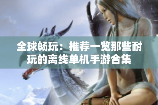 全球畅玩：推荐一览那些耐玩的离线单机手游合集