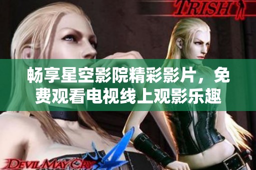 畅享星空影院精彩影片，免费观看电视线上观影乐趣
