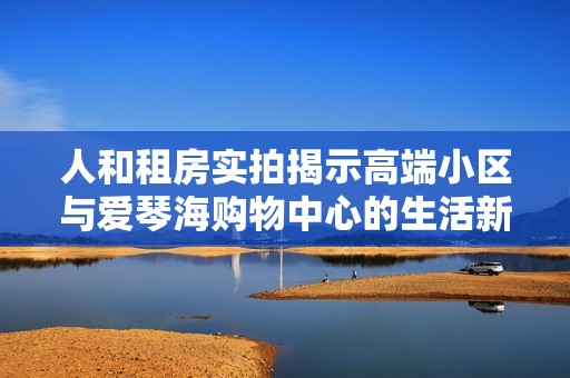 人和租房实拍揭示高端小区与爱琴海购物中心的生活新态度
