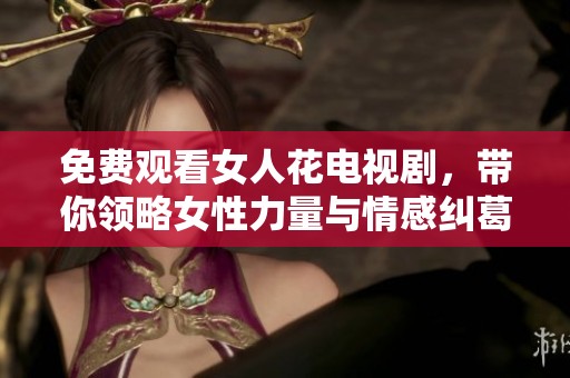 免费观看女人花电视剧，带你领略女性力量与情感纠葛