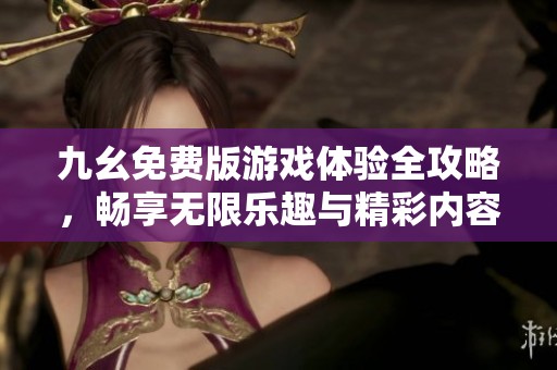 九幺免费版游戏体验全攻略，畅享无限乐趣与精彩内容