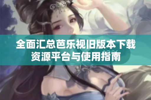 全面汇总芭乐视旧版本下载资源平台与使用指南